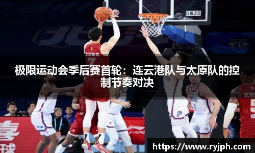极限运动会季后赛首轮：连云港队与太原队的控制节奏对决