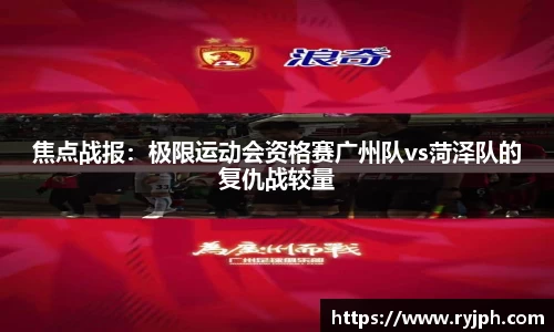 焦点战报：极限运动会资格赛广州队vs菏泽队的复仇战较量