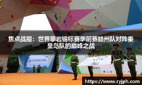 焦点战报：世界攀岩锦标赛季前赛赣州队对阵秦皇岛队的巅峰之战