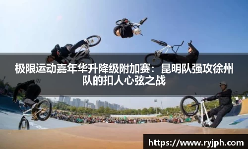 极限运动嘉年华升降级附加赛：昆明队强攻徐州队的扣人心弦之战