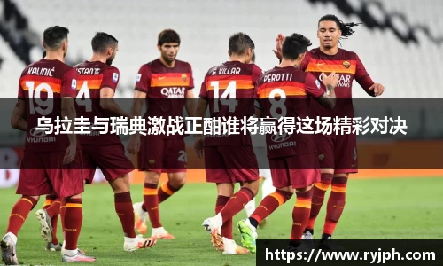 乌拉圭与瑞典激战正酣谁将赢得这场精彩对决