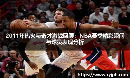 2011年热火与奇才激战回顾：NBA赛季精彩瞬间与球员表现分析