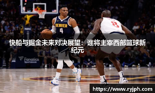 快船与掘金未来对决展望：谁将主宰西部篮球新纪元