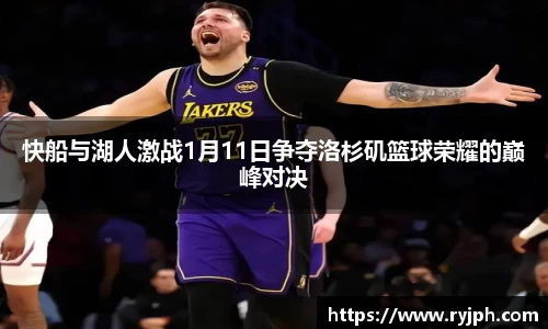 快船与湖人激战1月11日争夺洛杉矶篮球荣耀的巅峰对决