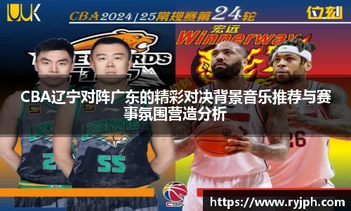 CBA辽宁对阵广东的精彩对决背景音乐推荐与赛事氛围营造分析